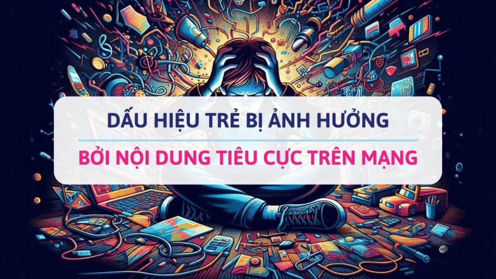 dấu hiệu trẻ bị ảnh hưởng bởi nội dung tiêu cực trên mạng