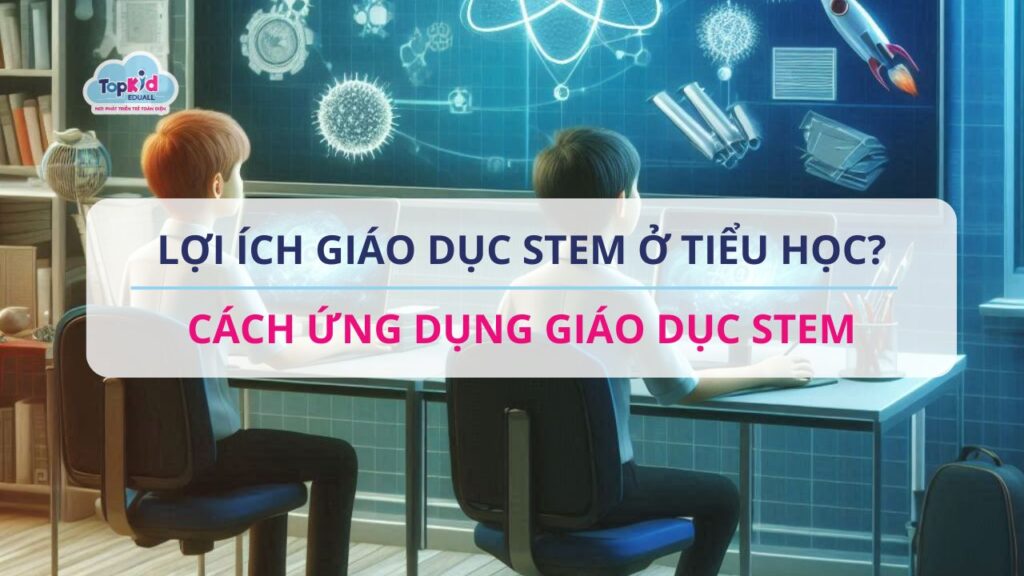 Lợi ích giáo dục STEM ở tiểu học? Cách ứng dụng giáo dục STEM