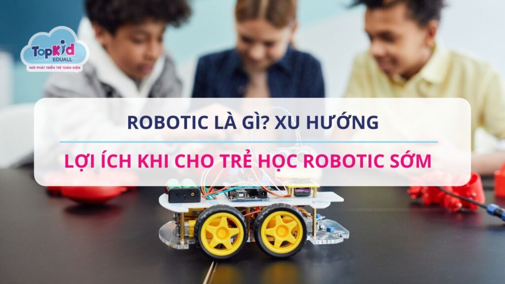 Robotic là gì? Xu hướng, lợi ích khi cho trẻ học Robotic sớm