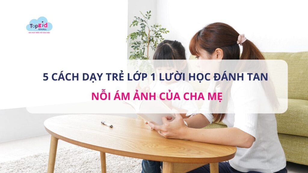 Cách dạy trẻ lớp 1 lười học đánh tan nỗi ám ảnh của cha mẹ