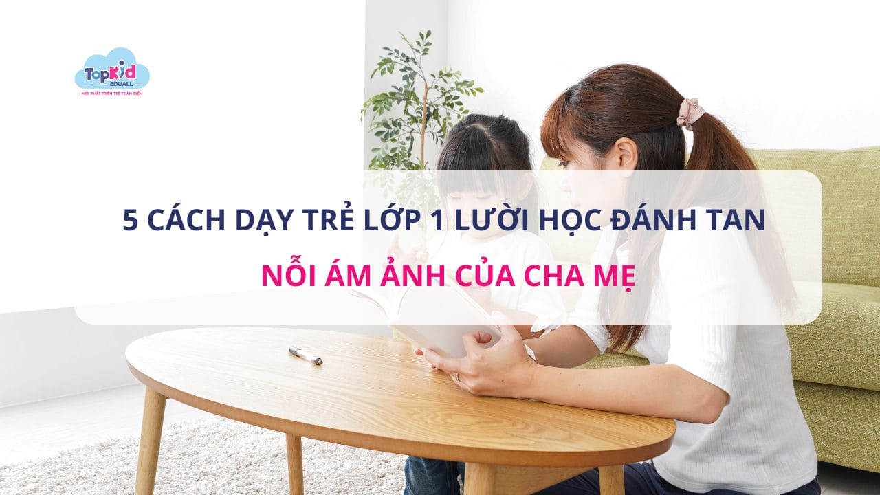 Cách dạy trẻ lớp 1 lười học đánh tan nỗi ám ảnh của cha mẹ