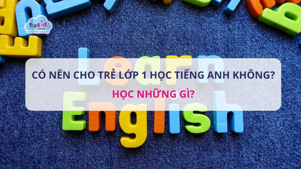 Có nên cho trẻ lớp 1 học Tiếng Anh​ không? Học những gì?