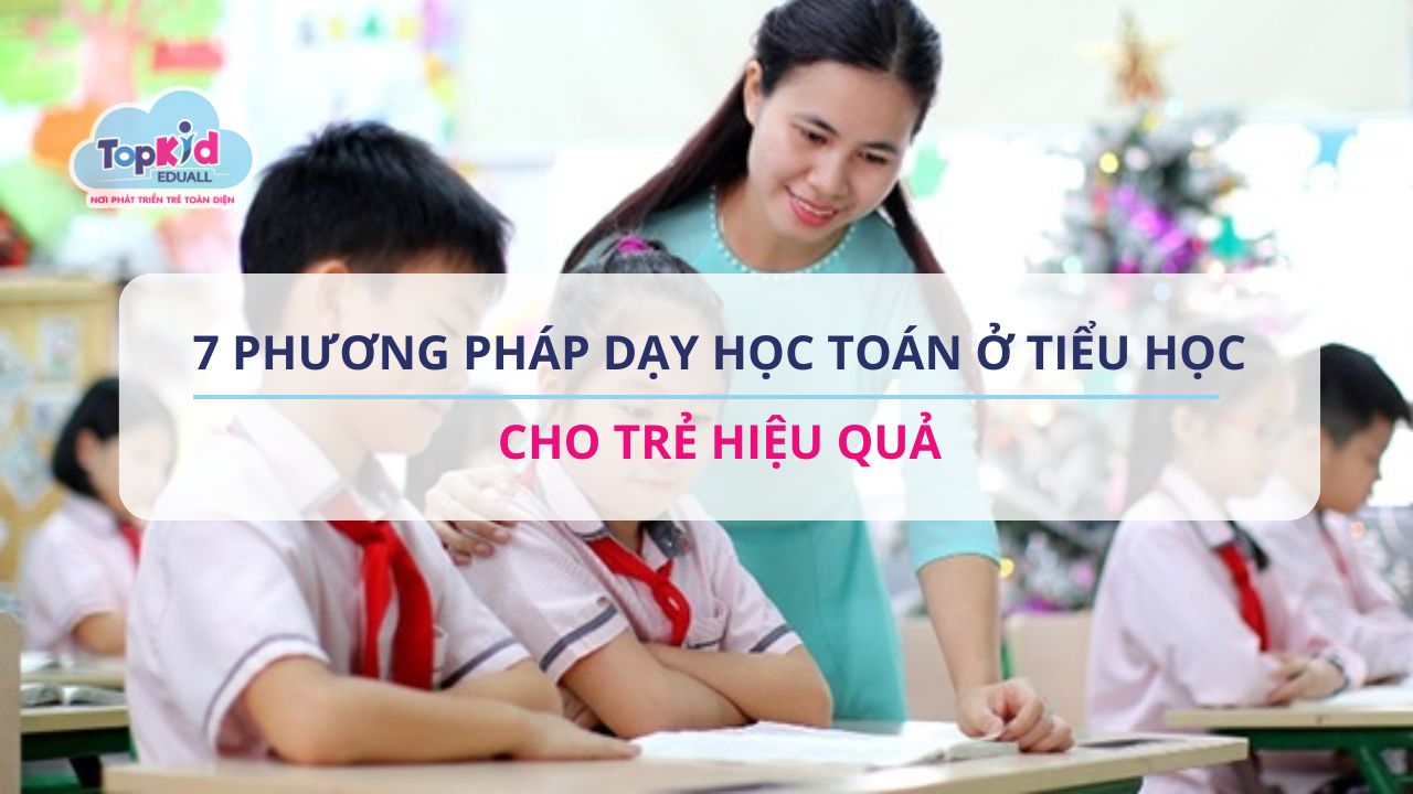 Gợi ý 7 phương pháp dạy học toán ở tiểu học cho trẻ hiệu quả