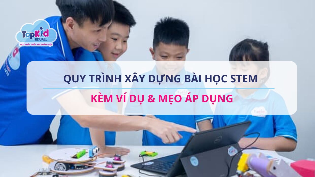 Quy trình xây dựng bài học STEM kèm ví dụ & mẹo áp dụng