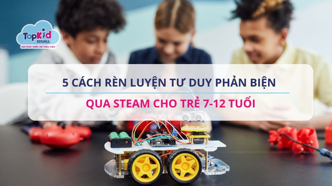 5 Cách rèn luyện tư duy phản biện qua STEAM cho trẻ 7-12 tuổi