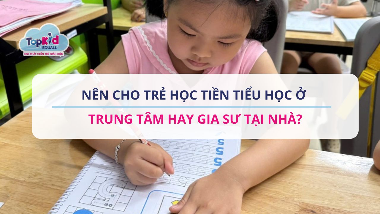 Nên cho trẻ học Tiền tiểu học ở trung tâm hay gia sư tại nhà?