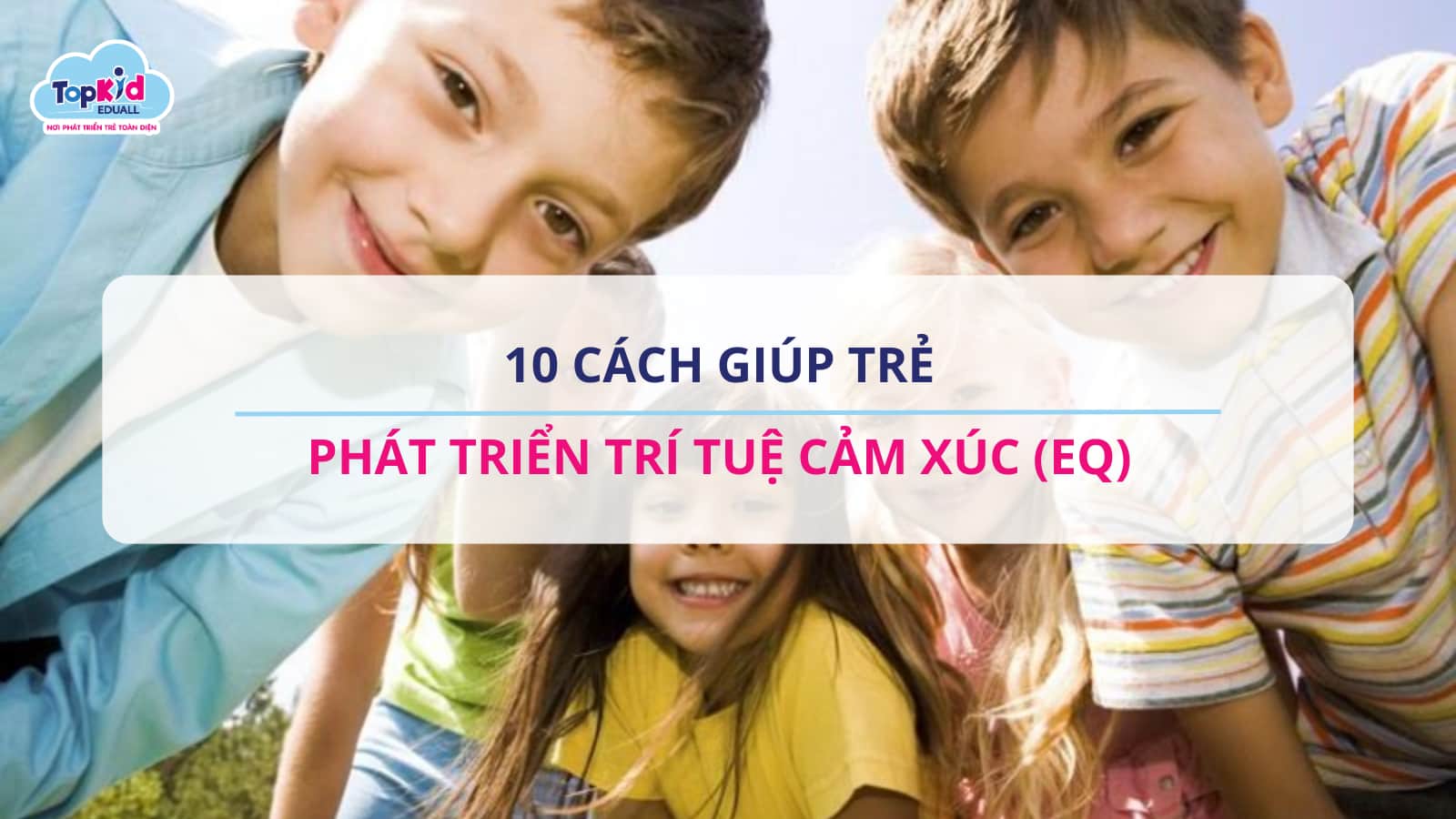 10 cách giúp trẻ phát triển trí tuệ cảm xúc (EQ)