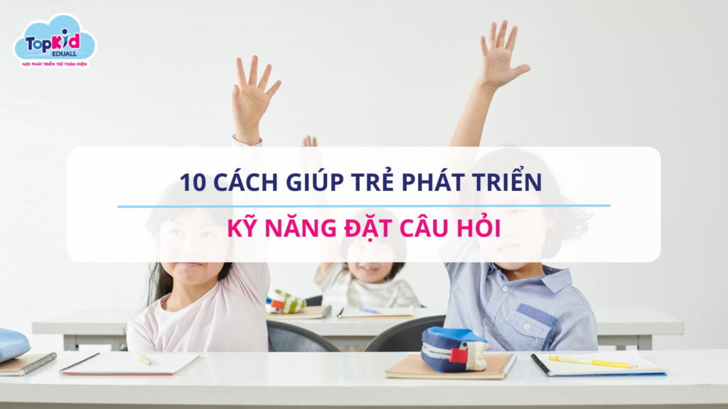 10 cách giúp trẻ phát triển kỹ năng đặt câu hỏi