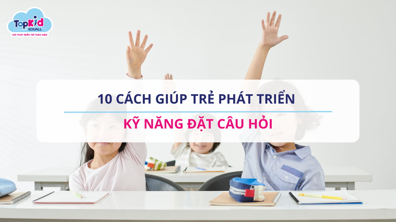 10 cách giúp trẻ phát triển kỹ năng đặt câu hỏi
