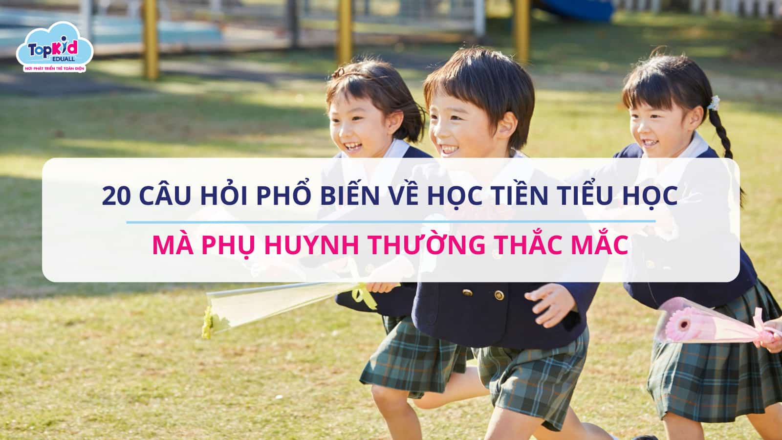 20 Câu Hỏi Phổ Biến Về Học Tiền Tiểu Học Mà Phụ Huynh Thường Thắc Mắc.