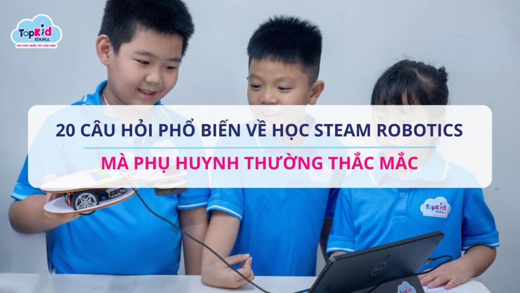 20 CÂU HỎI PHỔ BIẾN VỀ HỌC STEAM ROBOTICS MÀ PHỤ HUYNH THƯỜNG THẮC MẮC