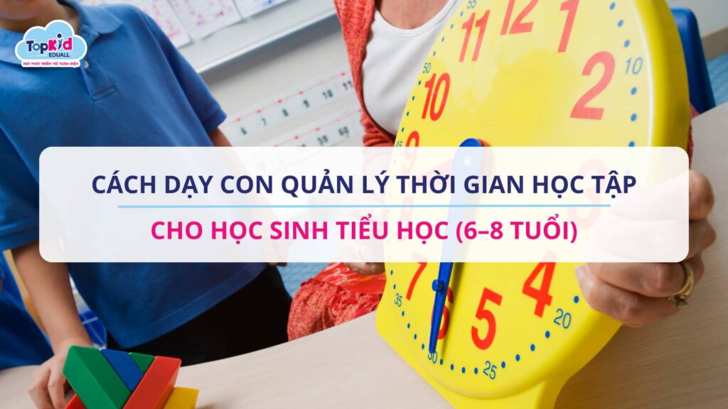 CÁCH DẠY CON QUẢN LÝ THỜI GIAN HỌC TẬP CHO HỌC SINH TIỂU HỌC (6–8 TUỔI)
