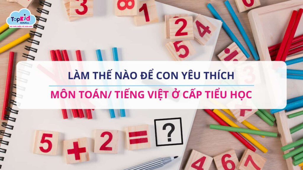 Làm thế nào để con yêu thích môn Toán/Tiếng Việt ở cấp Tiểu học?