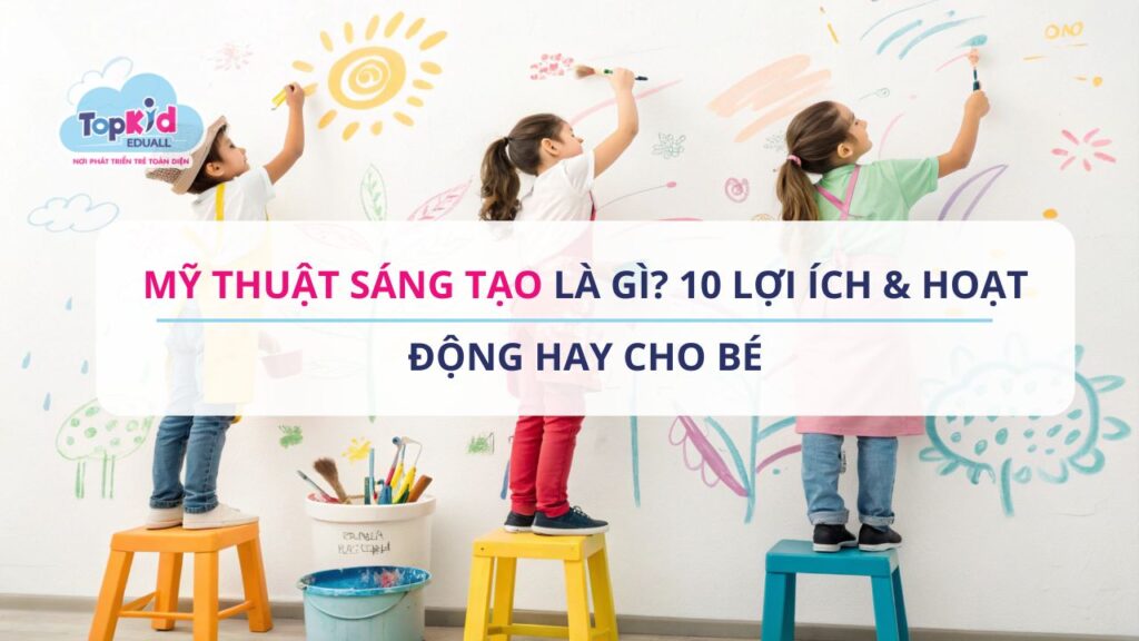 Mỹ thuật sáng tạo là gì? 10 Lợi ích & Hoạt động hay cho bé