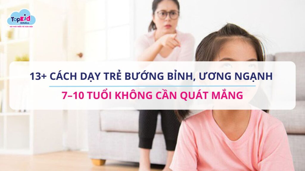 13+ CÁCH DẠY TRẺ BƯỚNG BỈNH, ƯƠNG NGẠNH 7–10 TUỔI KHÔNG CẦN QUÁT MẮNG