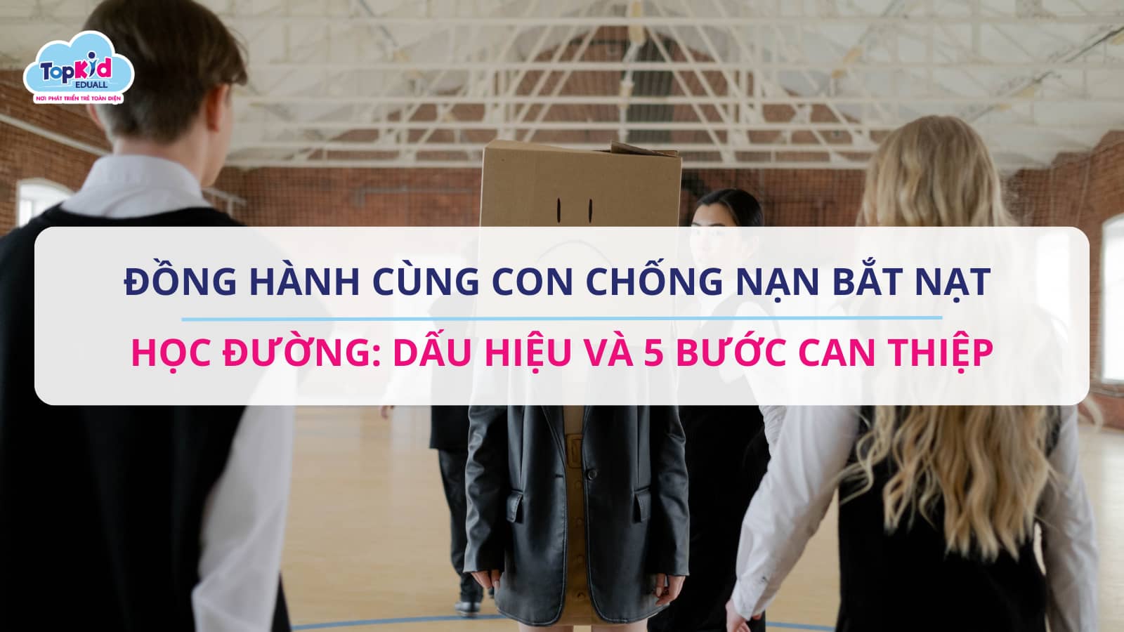 ĐỒNG HÀNH CÙNG CON CHỐNG NẠN BẮT NẠT HỌC ĐƯỜNG: DẤU HIỆU VÀ 5 BƯỚC CAN THIỆP