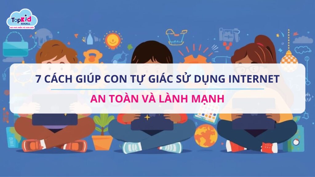 7 cách giúp con Tự giác sử dụng Internet an toàn và lành mạnh
