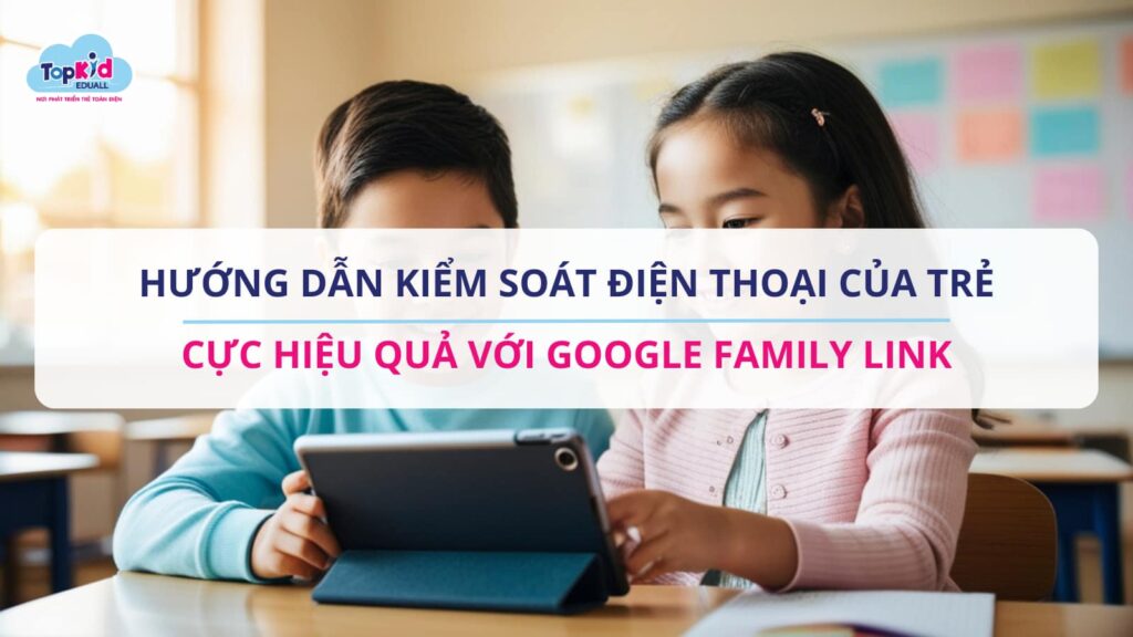Hướng dẫn kiểm soát điện thoại của trẻ cực hiệu quả với Google Family Link.