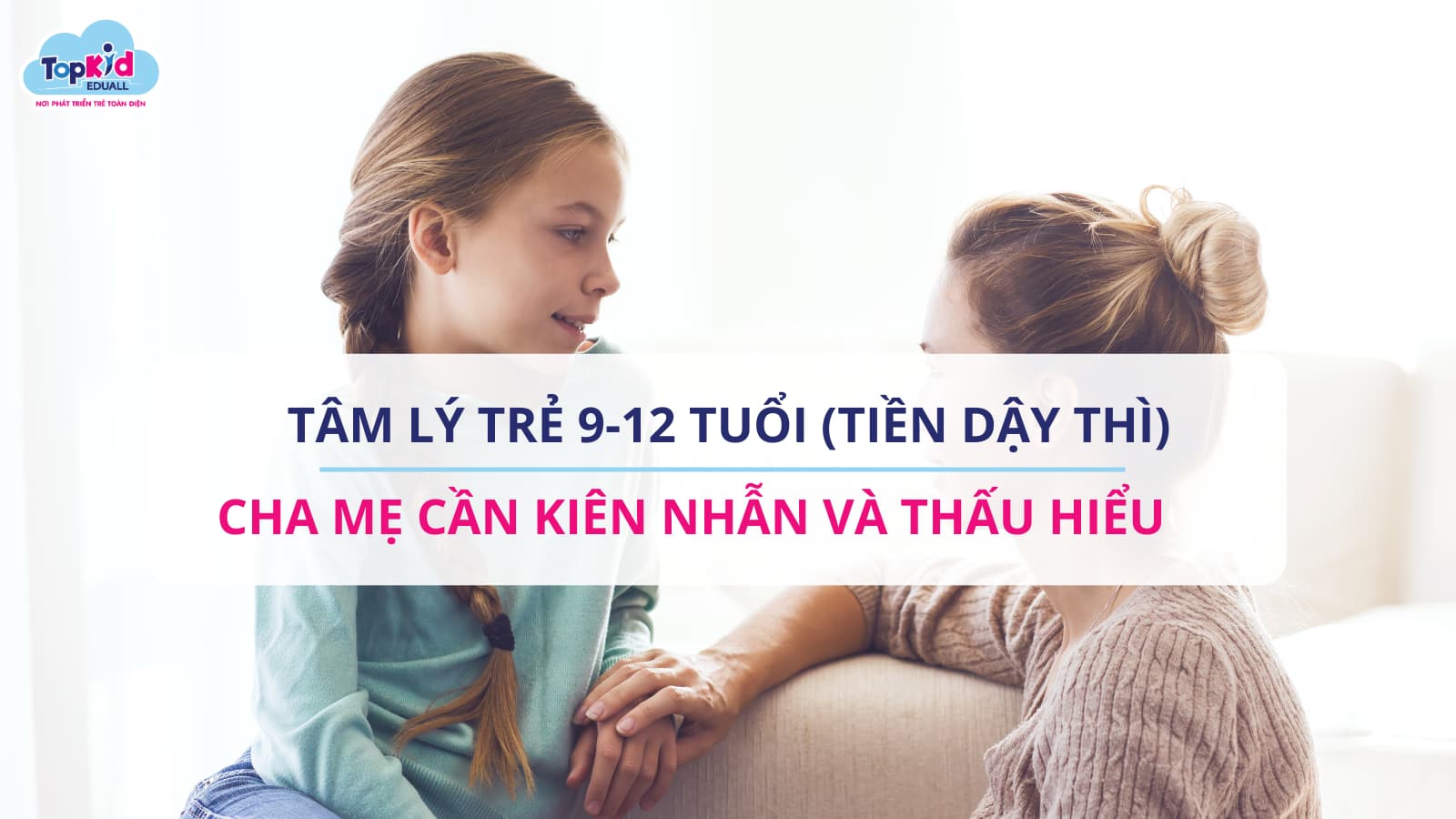 Tâm lý trẻ 9-12 tuổi (tiền dậy thì): Cha mẹ cần kiên nhẫn và thấu hiểu