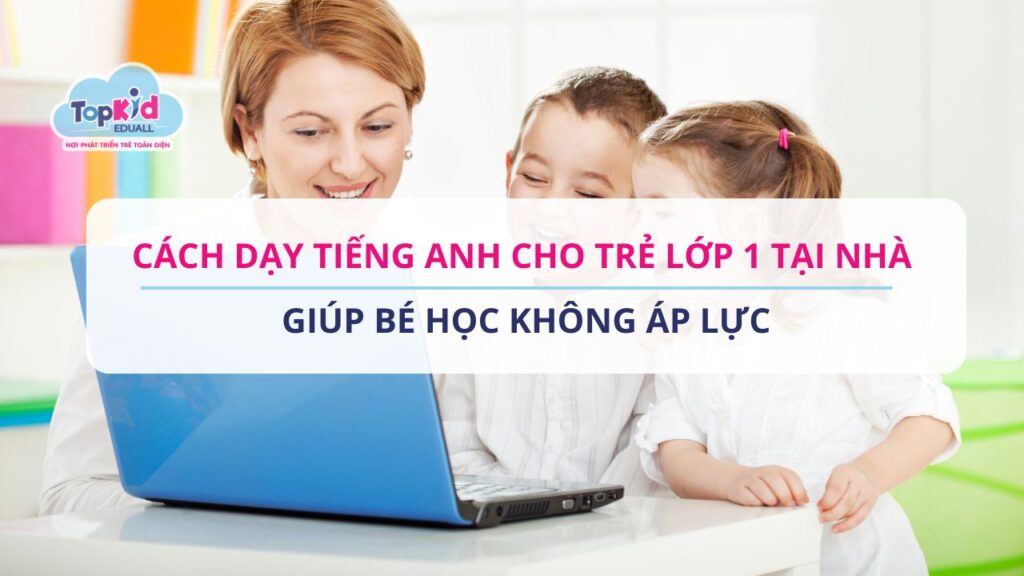 Cách dạy tiếng Anh cho trẻ lớp 1 tại nhà giúp bé học không áp lực