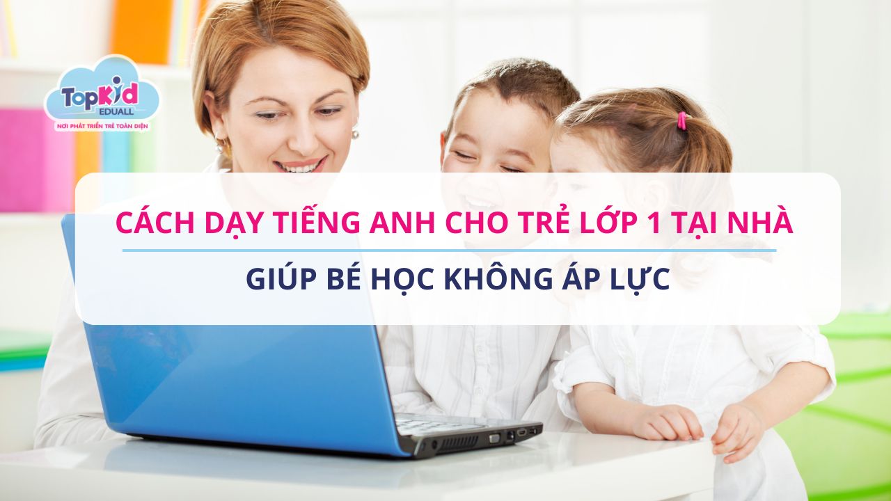 Cách dạy tiếng Anh cho trẻ lớp 1 tại nhà giúp bé học không áp lực