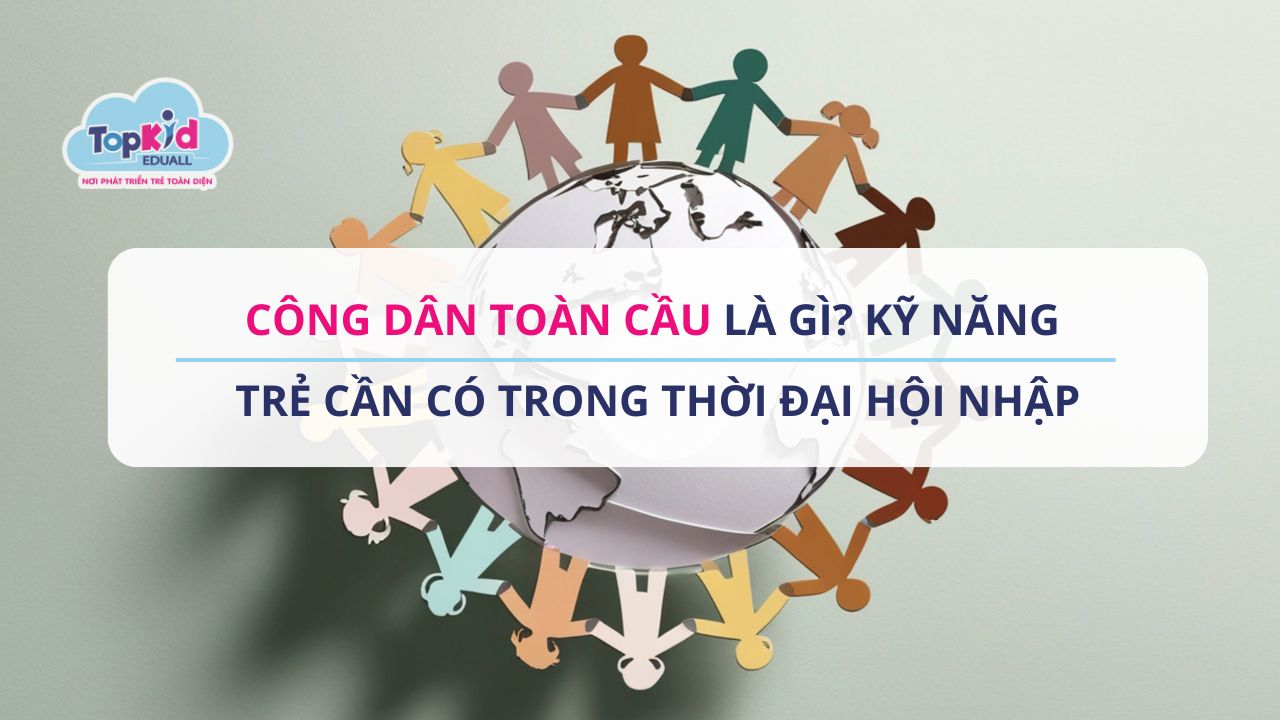 Công dân toàn cầu là gì? Kỹ năng trẻ cần có trong thời đại hội nhập