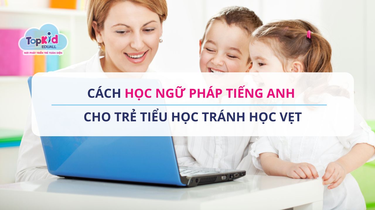 Cách học ngữ pháp tiếng Anh cho trẻ Tiểu học tránh học vẹt