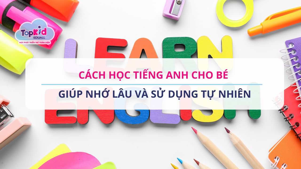 Cách học tiếng Anh cho bé giúp nhớ lâu và sử dụng tự nhiên