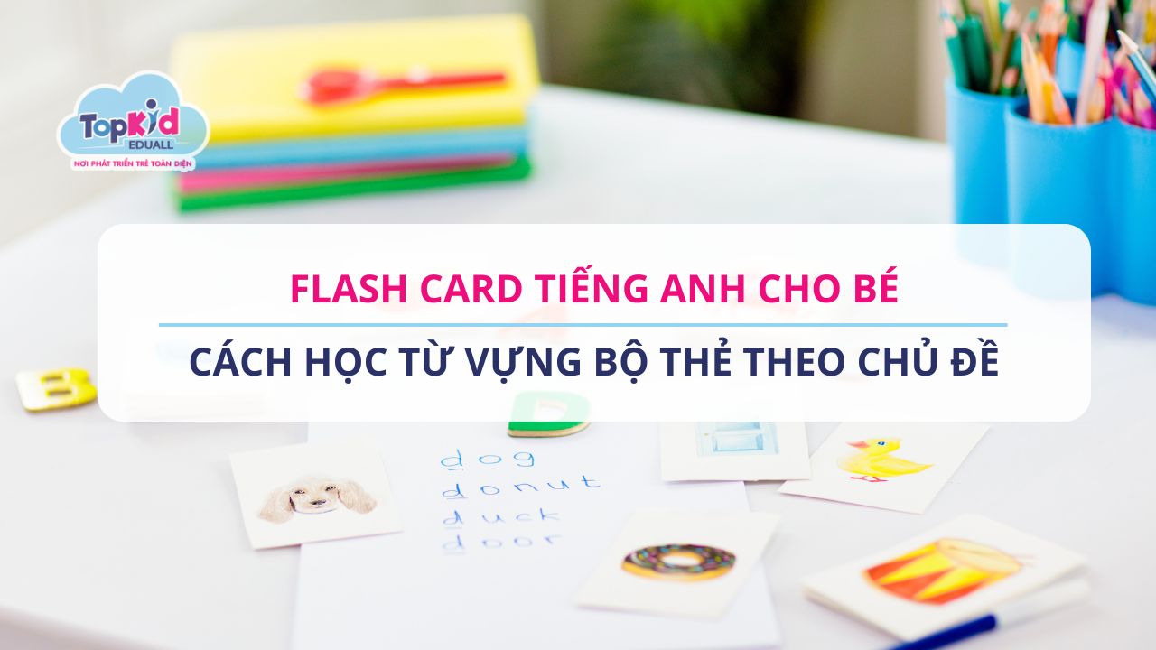Flash card tiếng Anh cho bé: Cách học từ vựng bộ thẻ theo chủ đề
