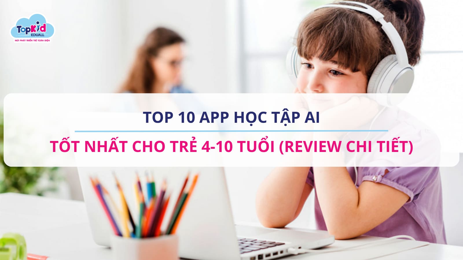Top 10 App học tập AI tốt nhất cho trẻ 4-10 tuổi năm 2025 (Review chi tiết)